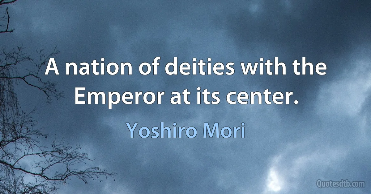 A nation of deities with the Emperor at its center. (Yoshiro Mori)