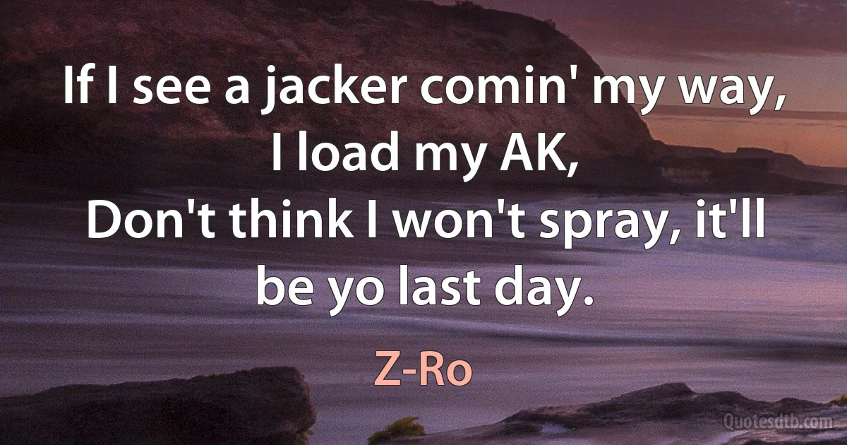 If I see a jacker comin' my way, I load my AK,
Don't think I won't spray, it'll be yo last day. (Z-Ro)