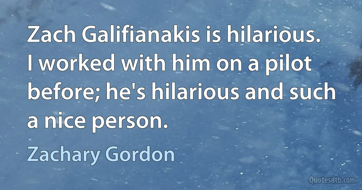 Zach Galifianakis is hilarious. I worked with him on a pilot before; he's hilarious and such a nice person. (Zachary Gordon)