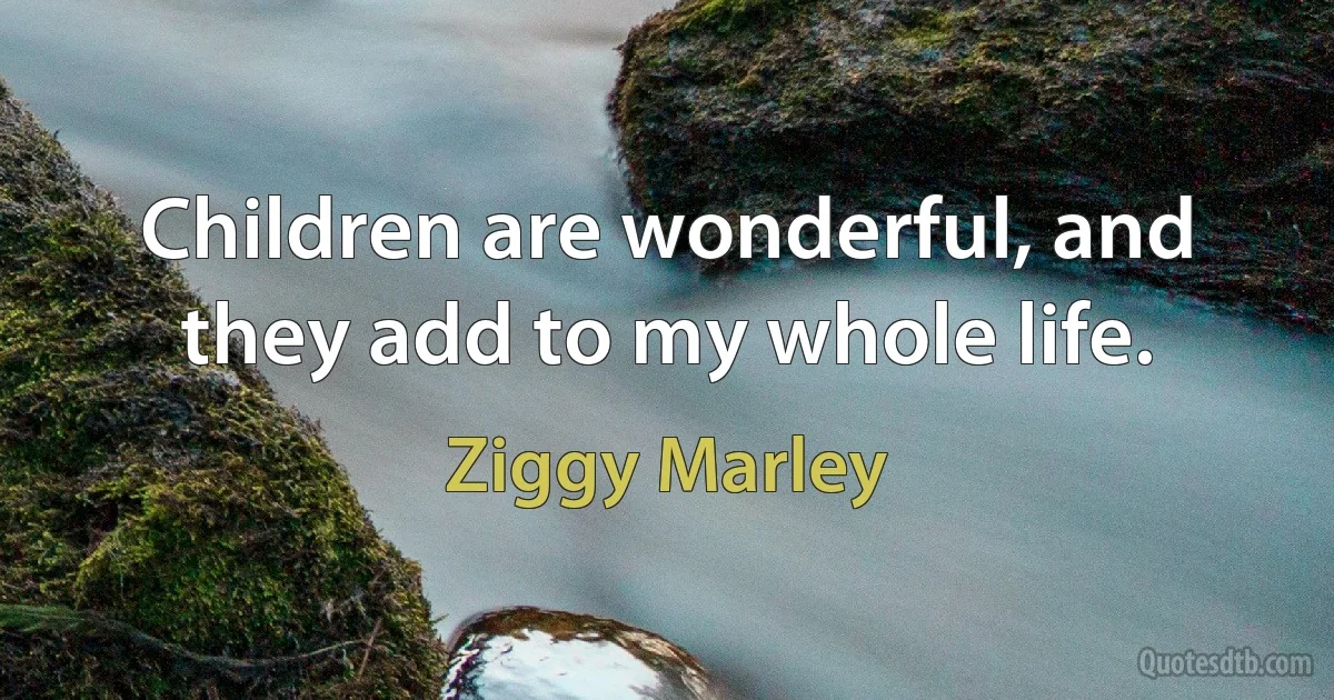 Children are wonderful, and they add to my whole life. (Ziggy Marley)