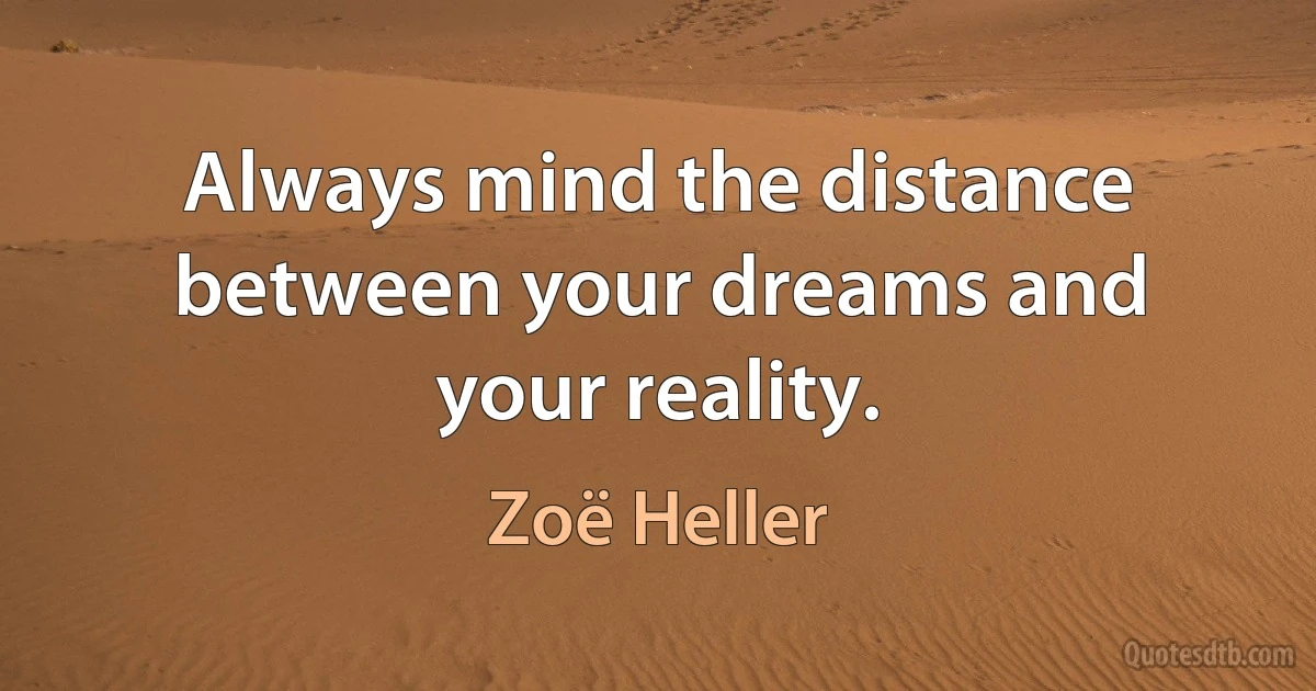 Always mind the distance between your dreams and your reality. (Zoë Heller)