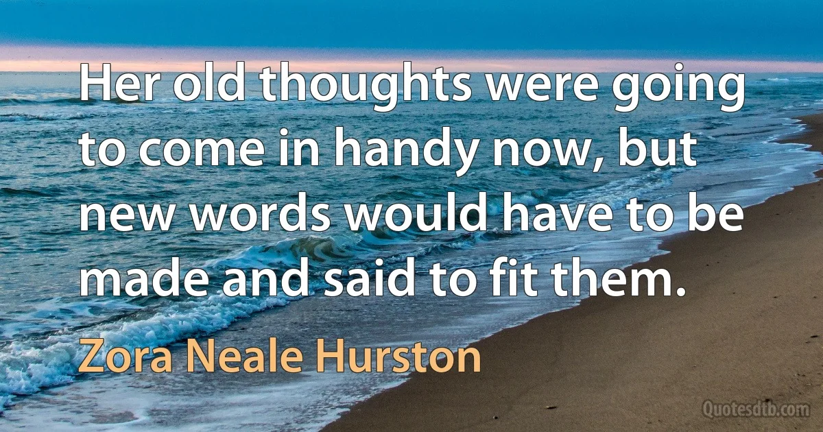 Her old thoughts were going to come in handy now, but new words would have to be made and said to fit them. (Zora Neale Hurston)