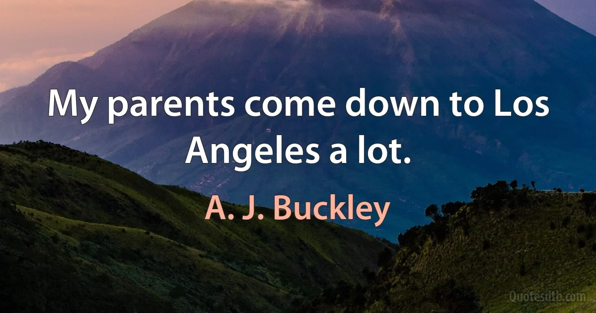 My parents come down to Los Angeles a lot. (A. J. Buckley)