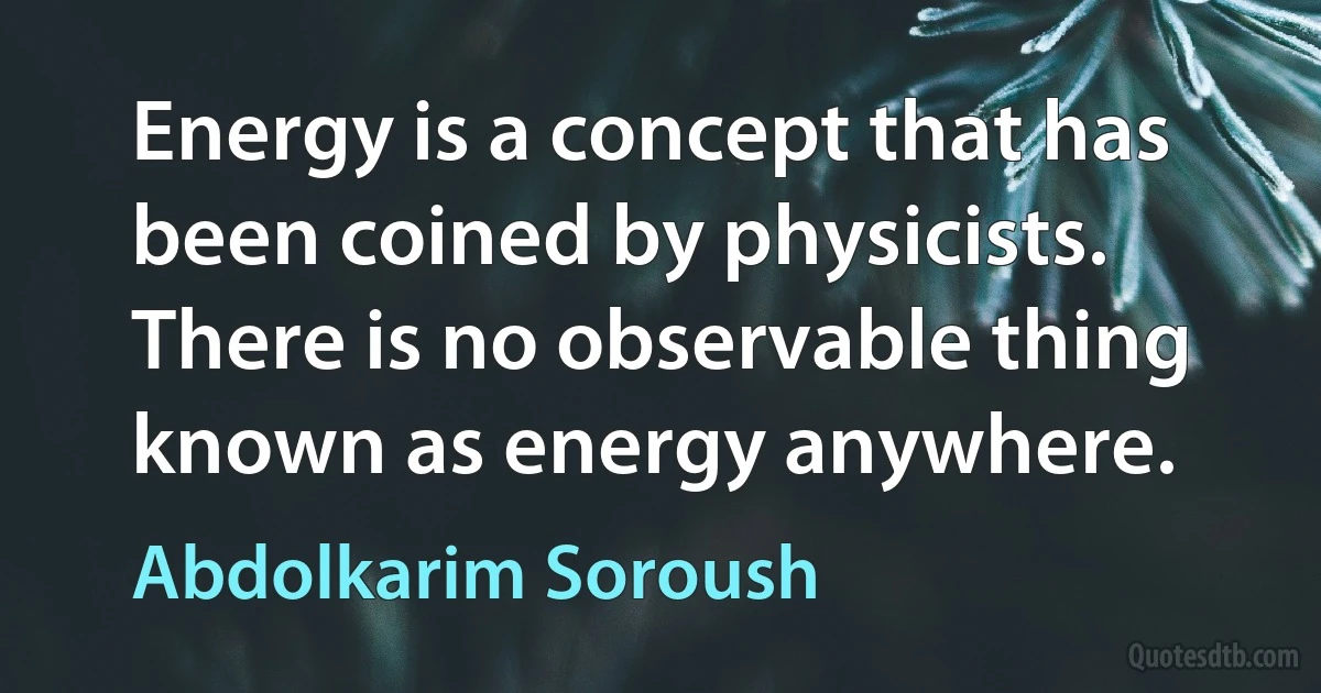 Energy is a concept that has been coined by physicists. There is no observable thing known as energy anywhere. (Abdolkarim Soroush)