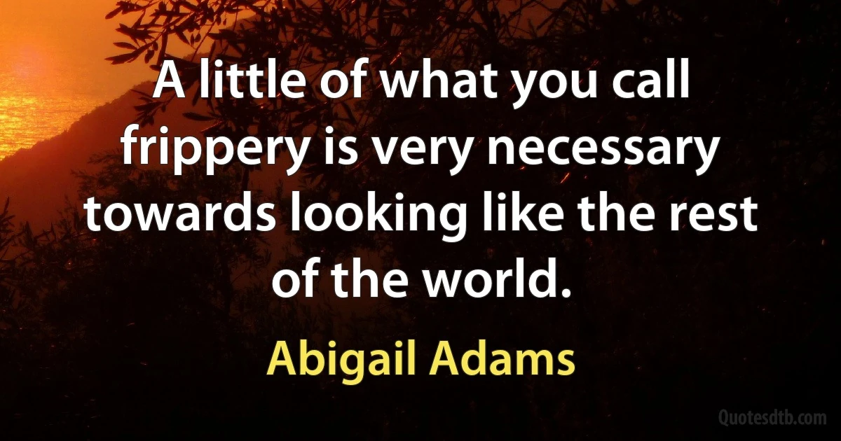 A little of what you call frippery is very necessary towards looking like the rest of the world. (Abigail Adams)