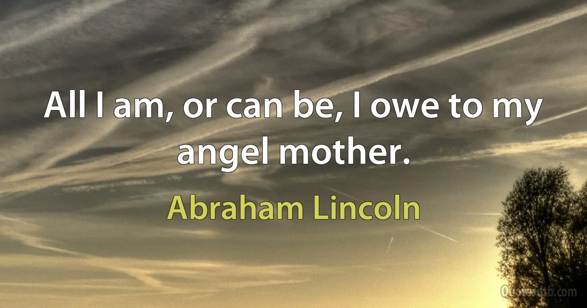 All I am, or can be, I owe to my angel mother. (Abraham Lincoln)