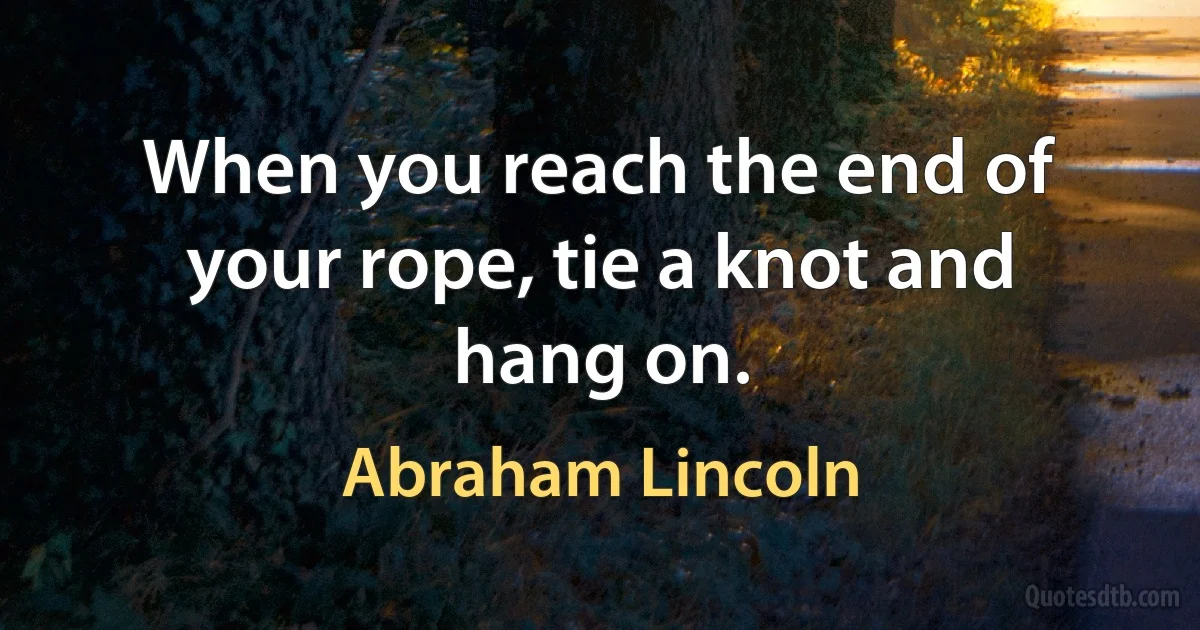 When you reach the end of your rope, tie a knot and hang on. (Abraham Lincoln)