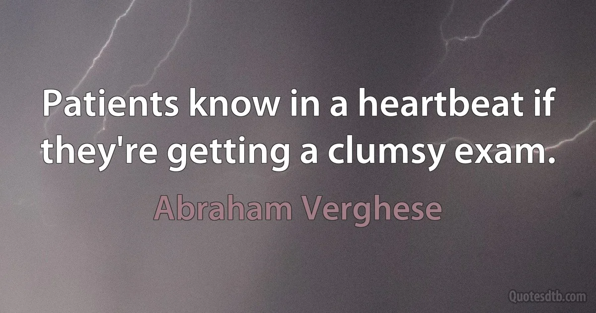 Patients know in a heartbeat if they're getting a clumsy exam. (Abraham Verghese)