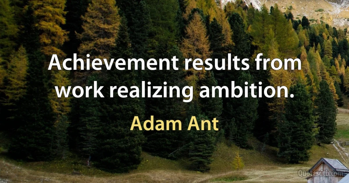 Achievement results from work realizing ambition. (Adam Ant)