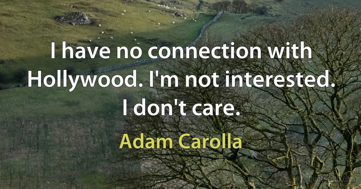 I have no connection with Hollywood. I'm not interested. I don't care. (Adam Carolla)