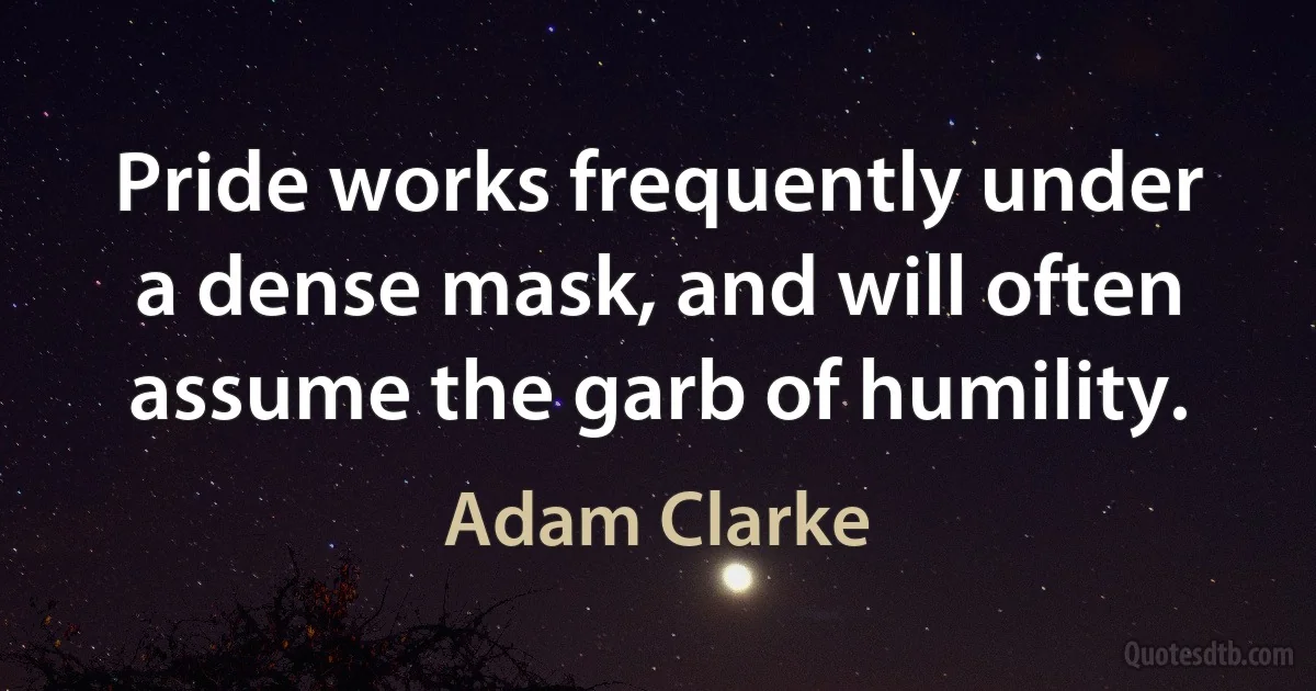 Pride works frequently under a dense mask, and will often assume the garb of humility. (Adam Clarke)