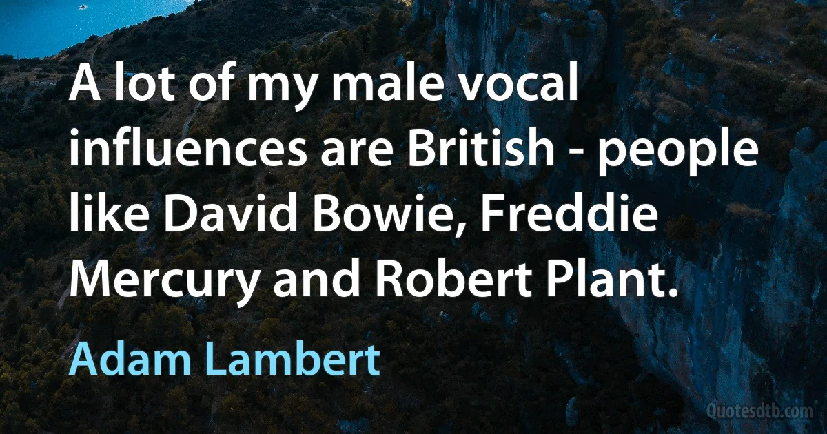 A lot of my male vocal influences are British - people like David Bowie, Freddie Mercury and Robert Plant. (Adam Lambert)