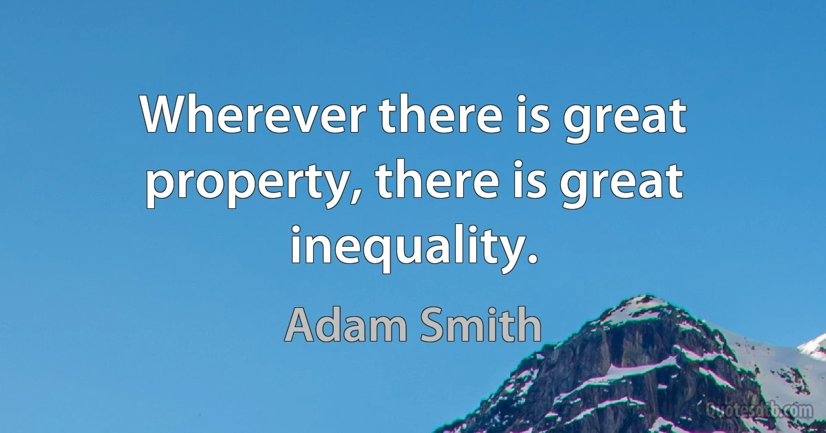 Wherever there is great property, there is great inequality. (Adam Smith)