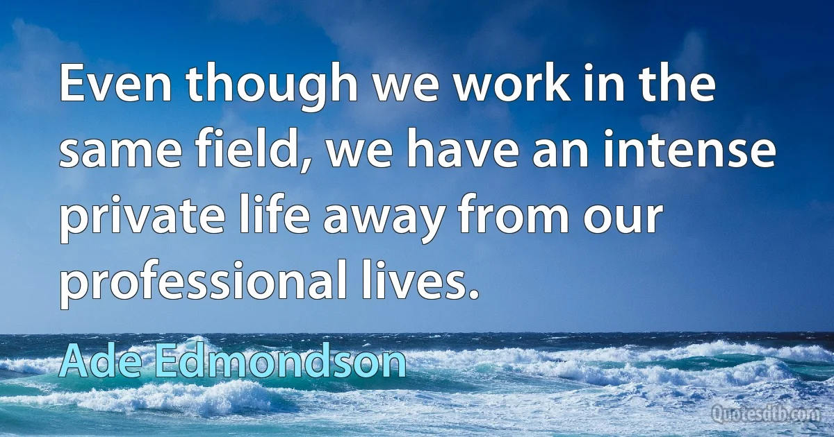 Even though we work in the same field, we have an intense private life away from our professional lives. (Ade Edmondson)