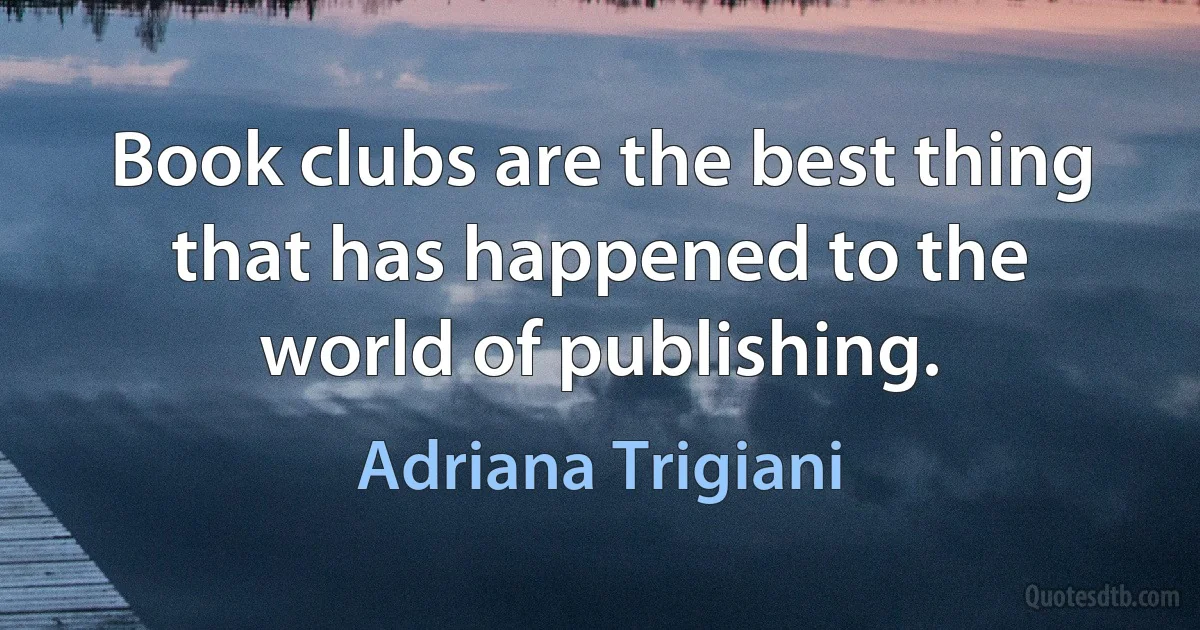 Book clubs are the best thing that has happened to the world of publishing. (Adriana Trigiani)