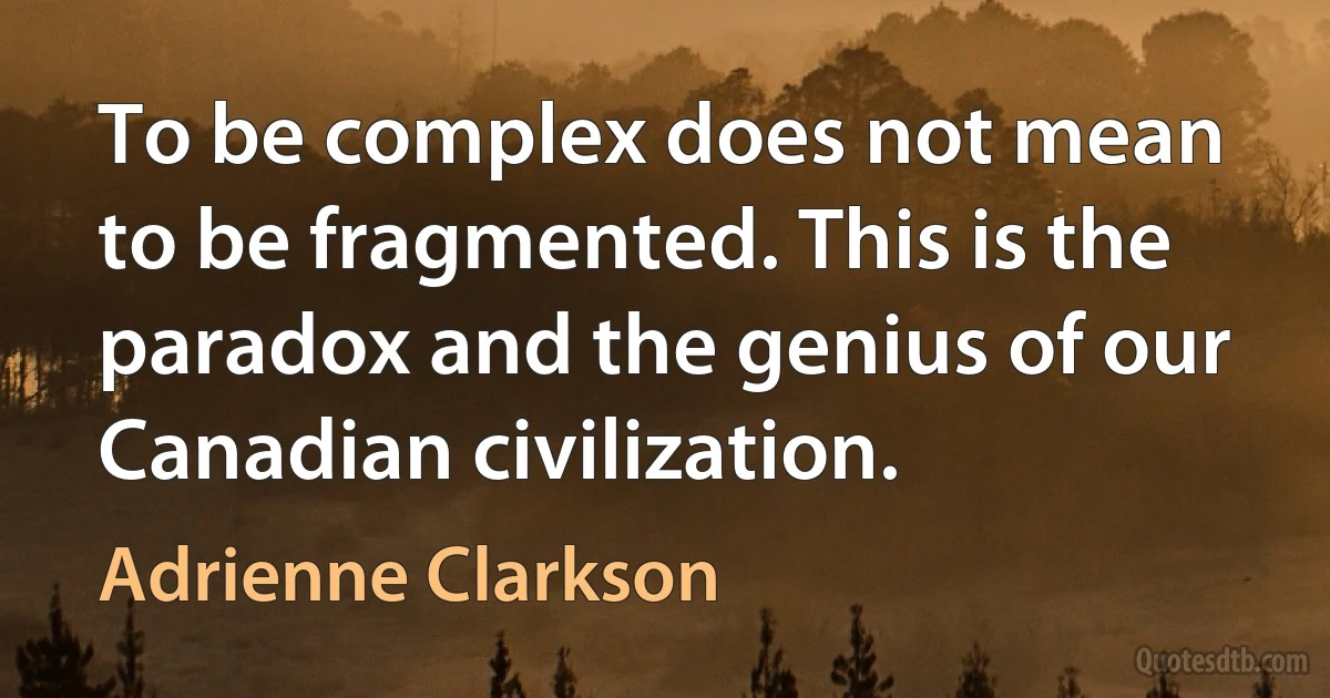 To be complex does not mean to be fragmented. This is the paradox and the genius of our Canadian civilization. (Adrienne Clarkson)