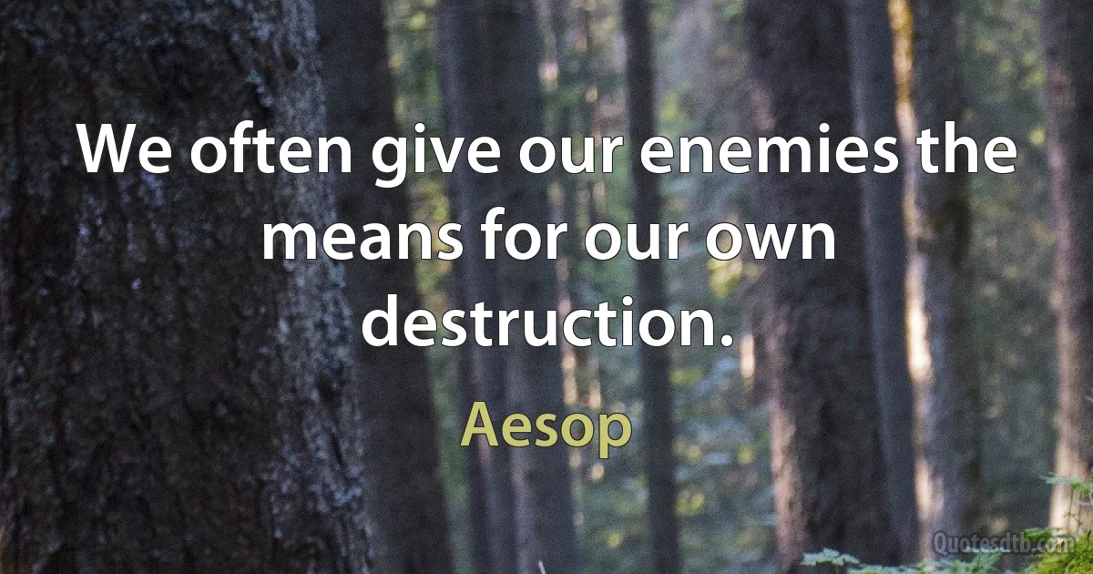 We often give our enemies the means for our own destruction. (Aesop)