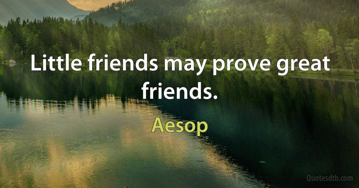 Little friends may prove great friends. (Aesop)