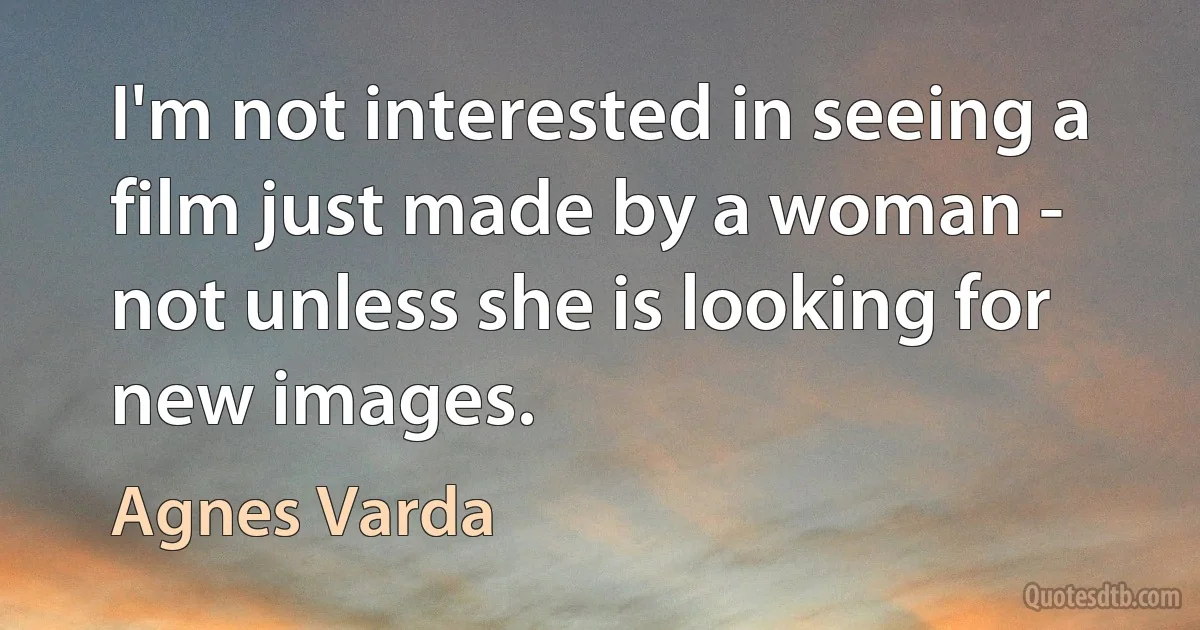 I'm not interested in seeing a film just made by a woman - not unless she is looking for new images. (Agnes Varda)