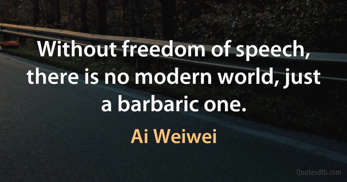 Without freedom of speech, there is no modern world, just a barbaric one. (Ai Weiwei)