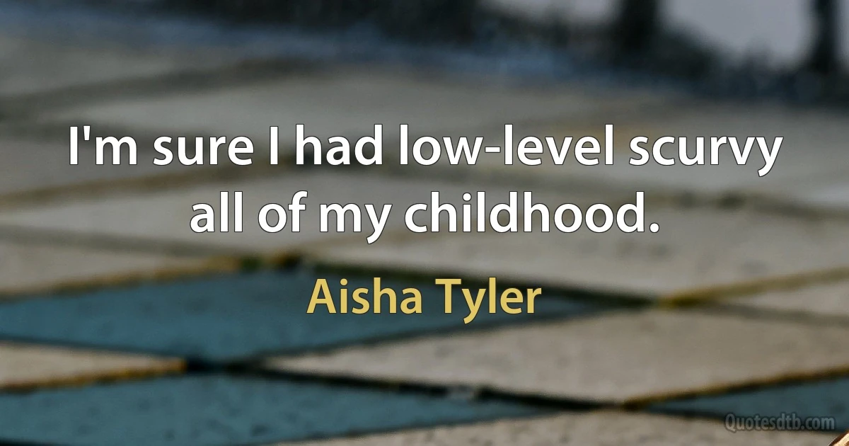 I'm sure I had low-level scurvy all of my childhood. (Aisha Tyler)