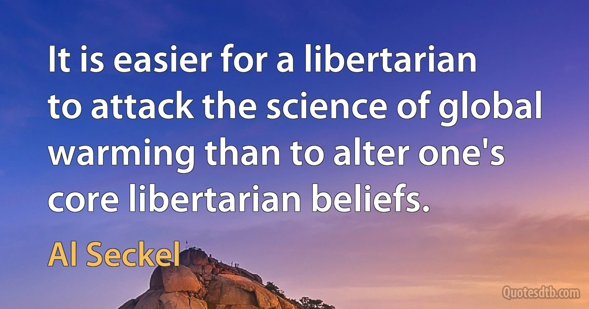 It is easier for a libertarian to attack the science of global warming than to alter one's core libertarian beliefs. (Al Seckel)