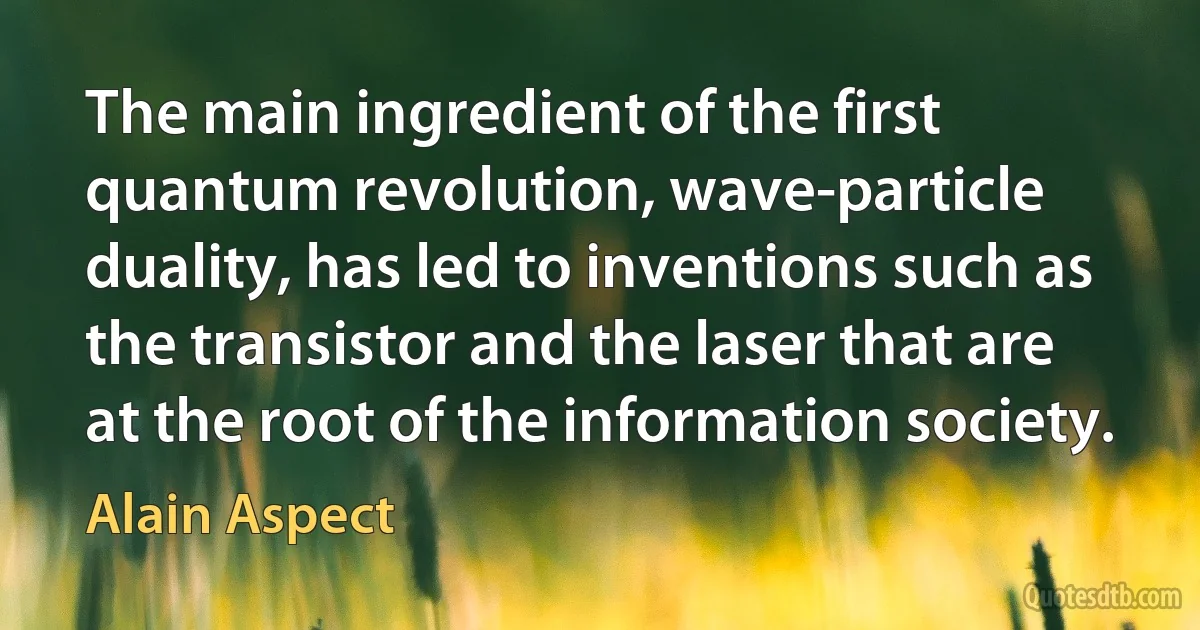 The main ingredient of the first quantum revolution, wave-particle duality, has led to inventions such as the transistor and the laser that are at the root of the information society. (Alain Aspect)