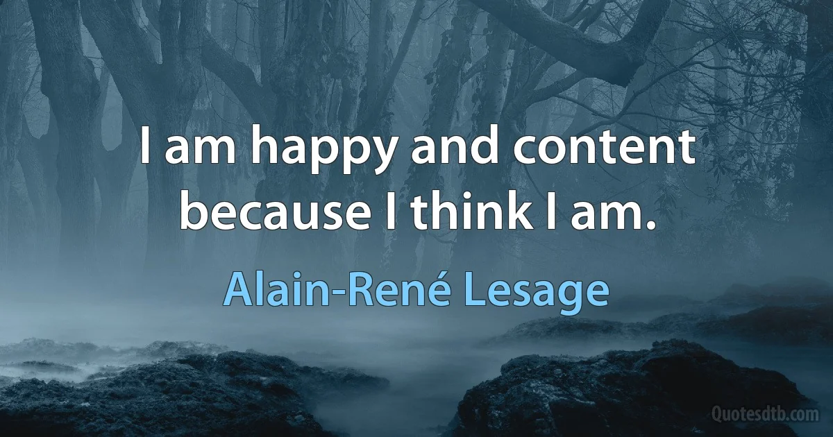 I am happy and content because I think I am. (Alain-René Lesage)