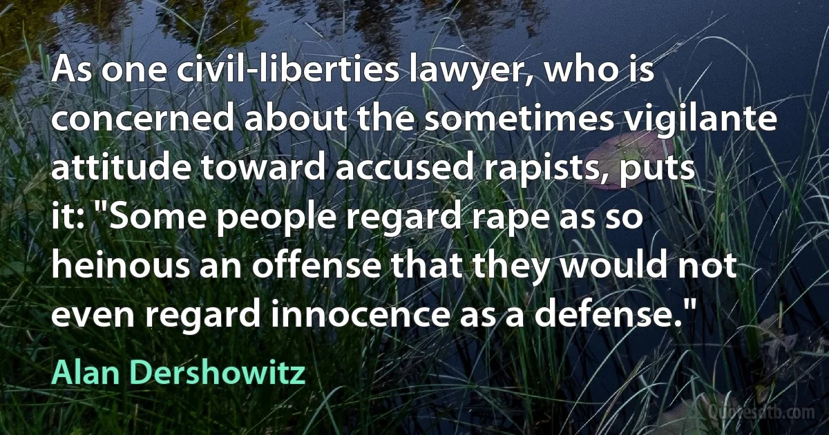 As one civil-liberties lawyer, who is concerned about the sometimes vigilante attitude toward accused rapists, puts it: "Some people regard rape as so heinous an offense that they would not even regard innocence as a defense." (Alan Dershowitz)