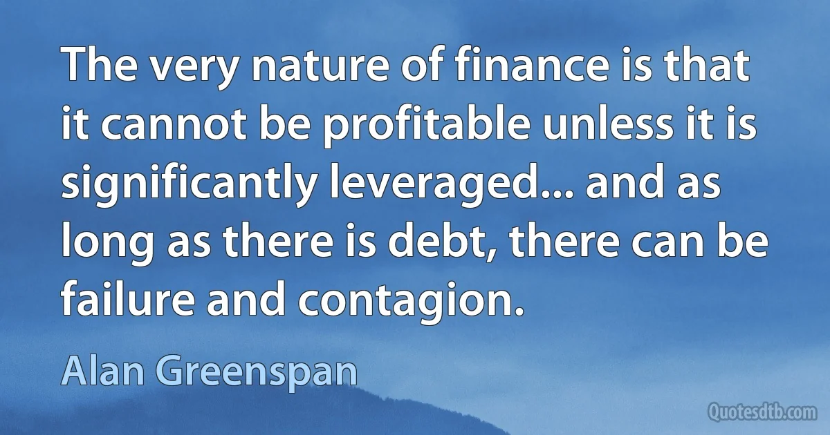 The very nature of finance is that it cannot be profitable unless it is significantly leveraged... and as long as there is debt, there can be failure and contagion. (Alan Greenspan)