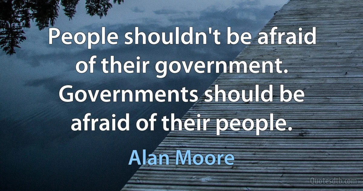 People shouldn't be afraid of their government. Governments should be afraid of their people. (Alan Moore)