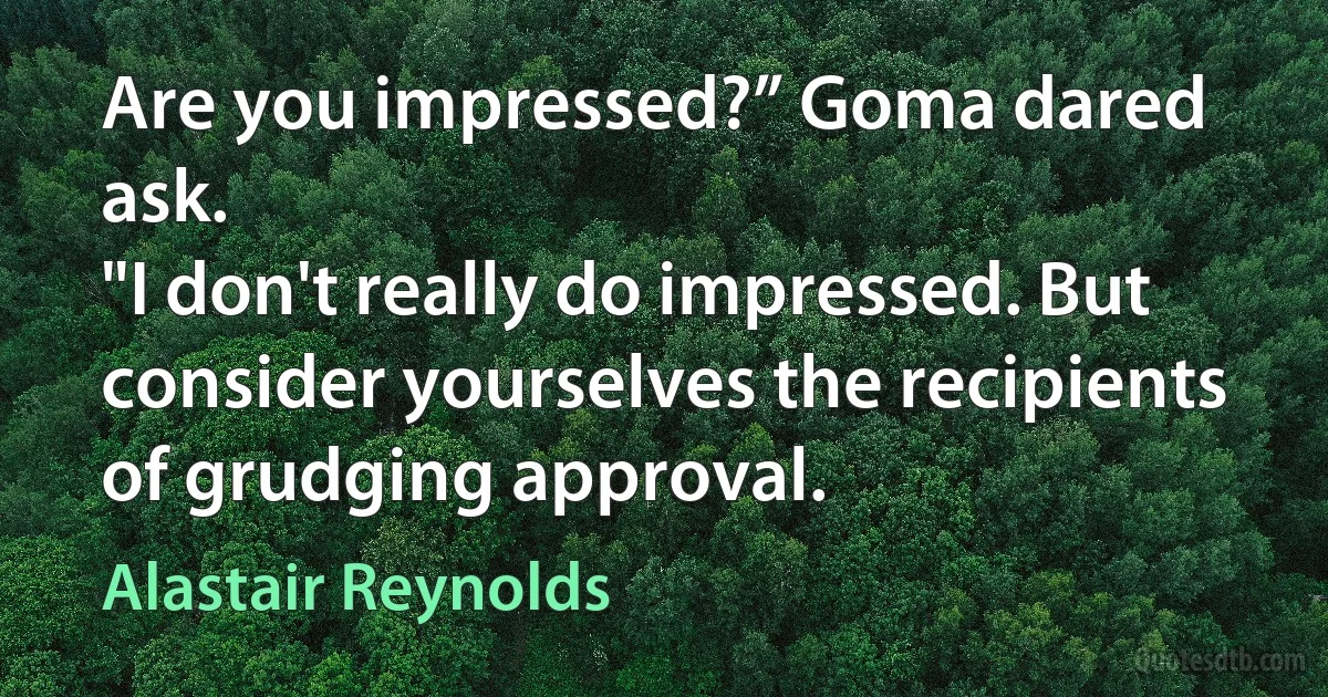 Are you impressed?” Goma dared ask.
"I don't really do impressed. But consider yourselves the recipients of grudging approval. (Alastair Reynolds)