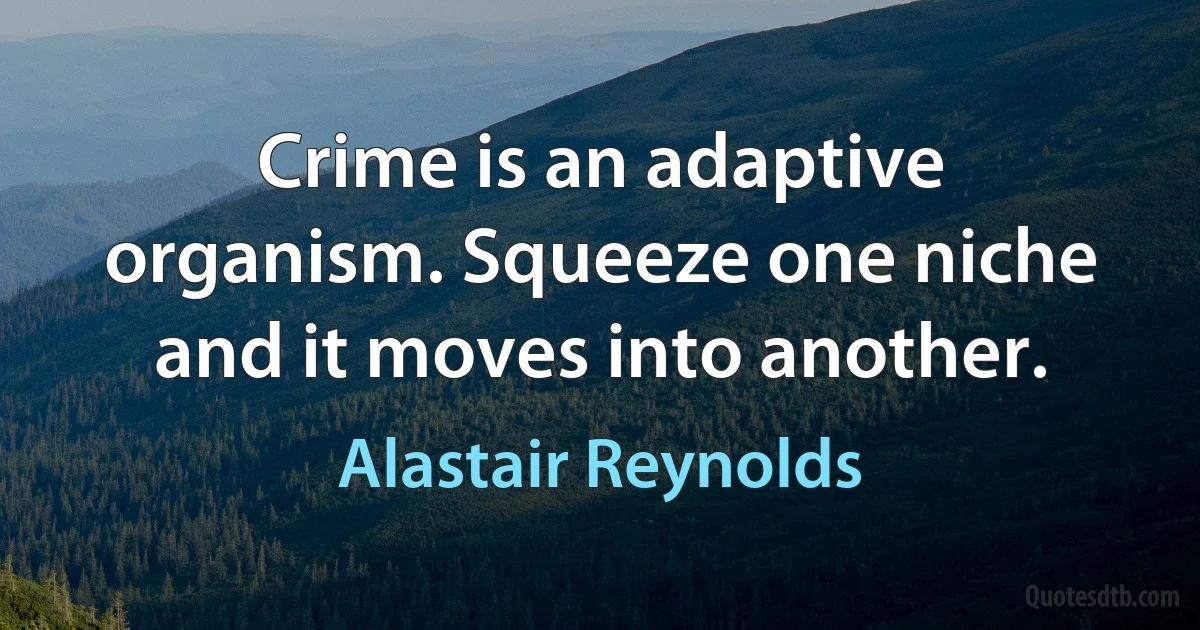 Crime is an adaptive organism. Squeeze one niche and it moves into another. (Alastair Reynolds)