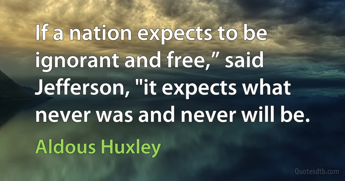 If a nation expects to be ignorant and free,” said Jefferson, "it expects what never was and never will be. (Aldous Huxley)