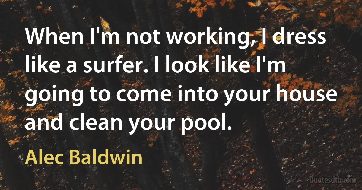 When I'm not working, I dress like a surfer. I look like I'm going to come into your house and clean your pool. (Alec Baldwin)