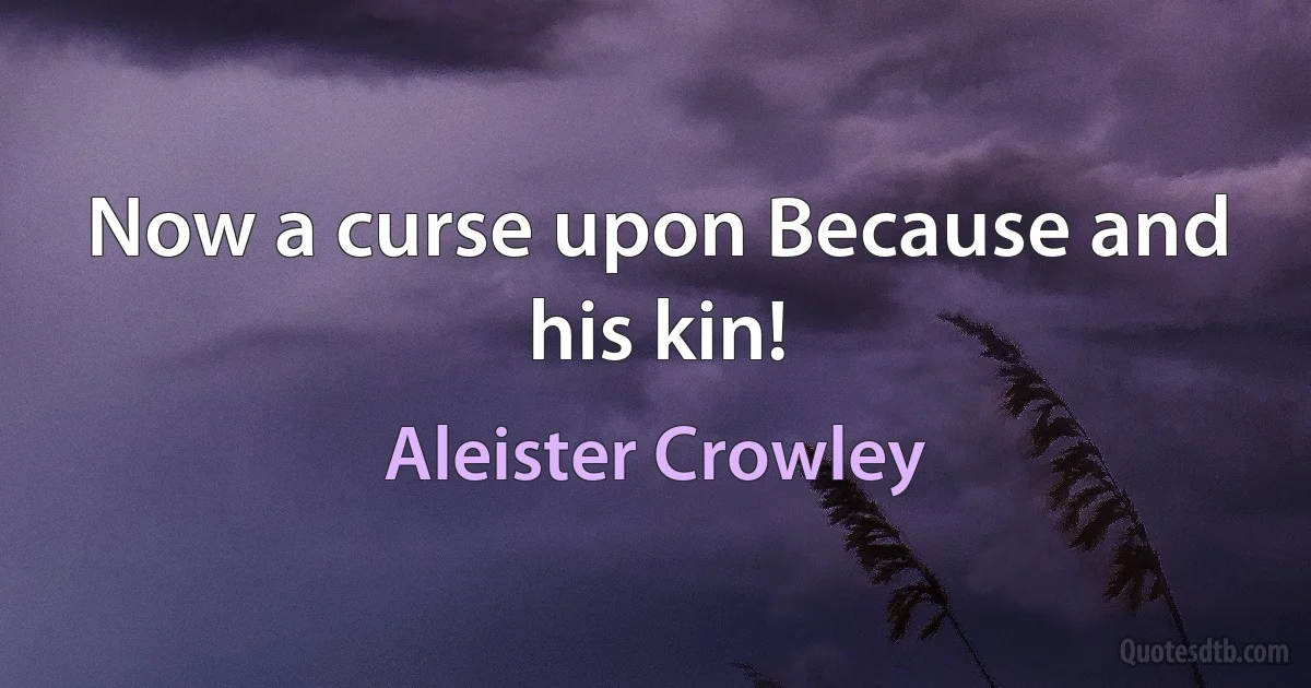 Now a curse upon Because and his kin! (Aleister Crowley)