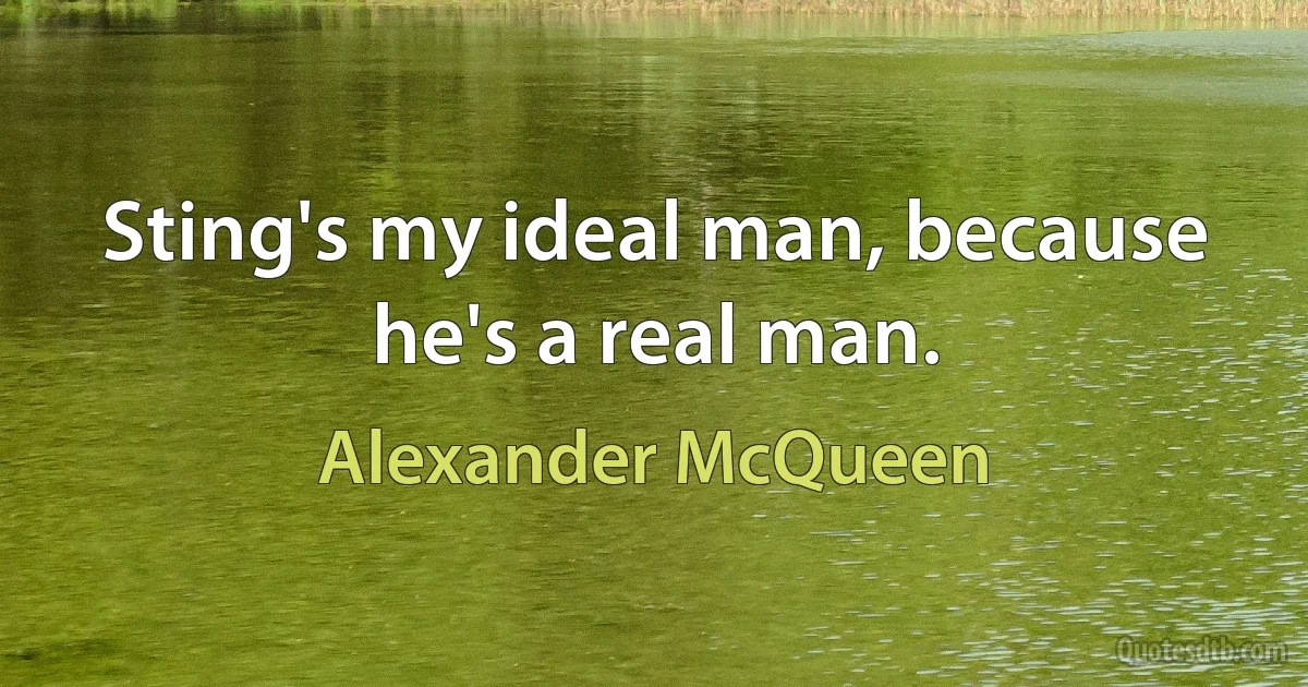 Sting's my ideal man, because he's a real man. (Alexander McQueen)