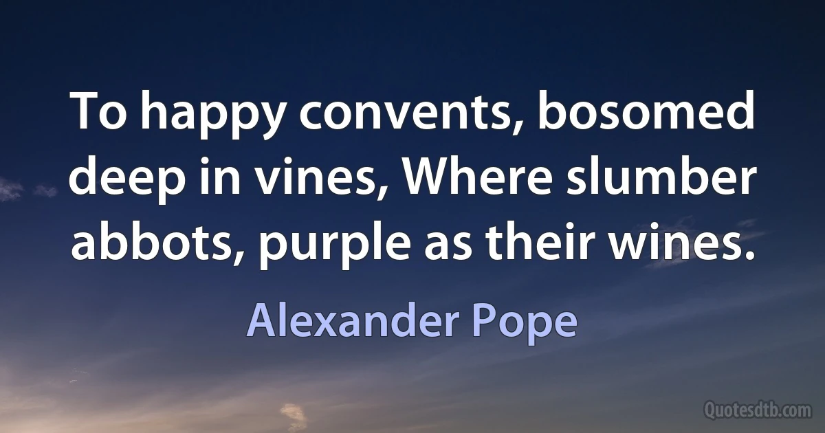 To happy convents, bosomed deep in vines, Where slumber abbots, purple as their wines. (Alexander Pope)