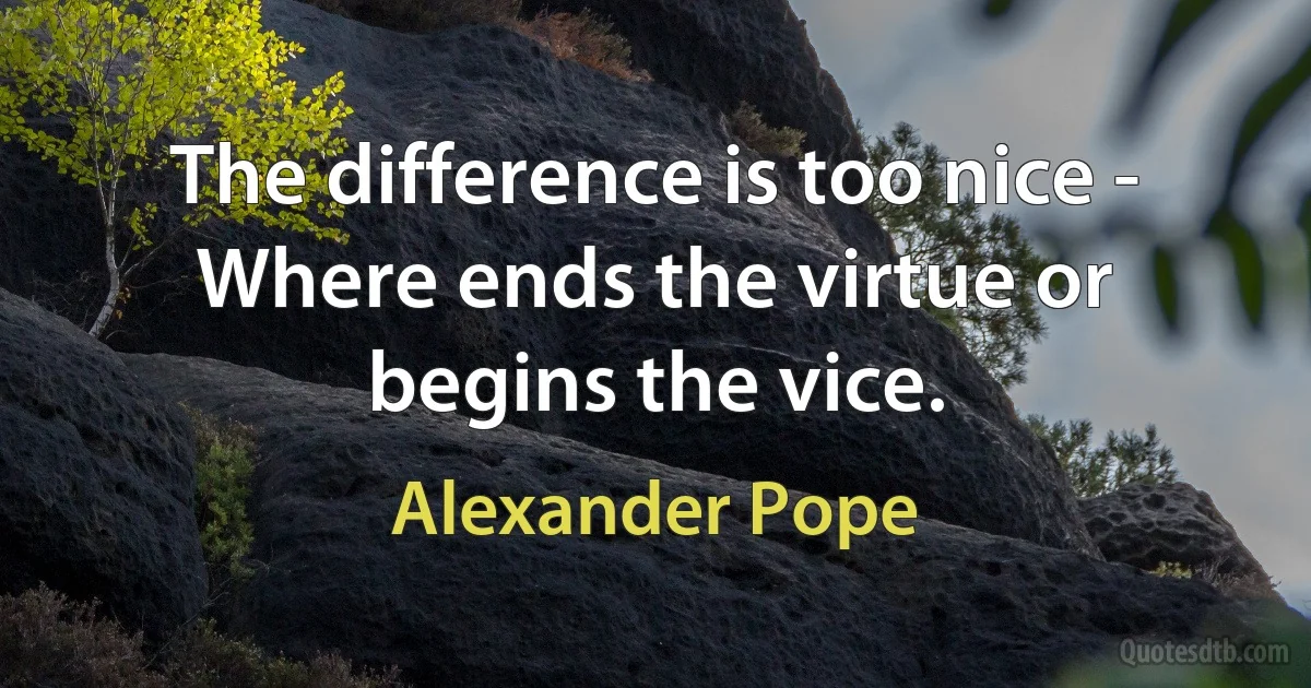 The difference is too nice - Where ends the virtue or begins the vice. (Alexander Pope)