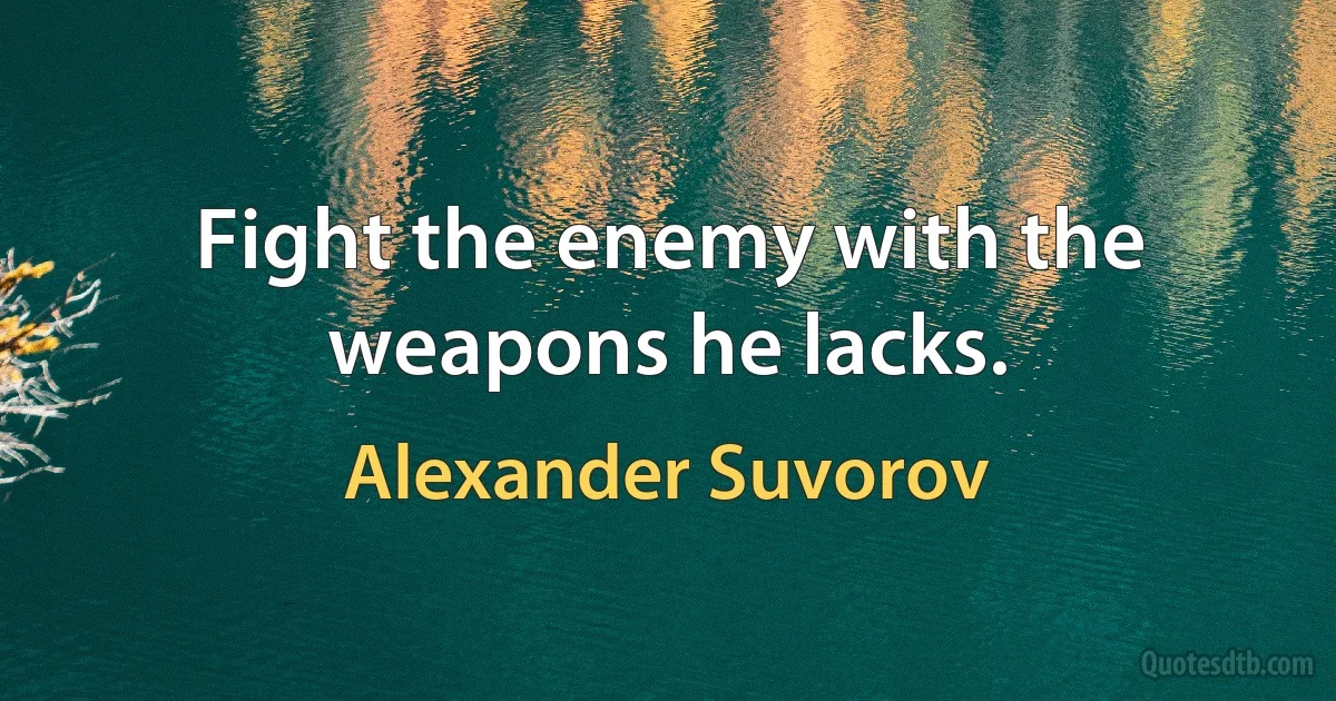 Fight the enemy with the weapons he lacks. (Alexander Suvorov)