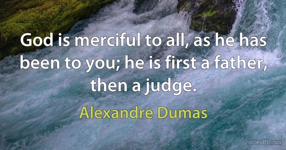 God is merciful to all, as he has been to you; he is first a father, then a judge. (Alexandre Dumas)