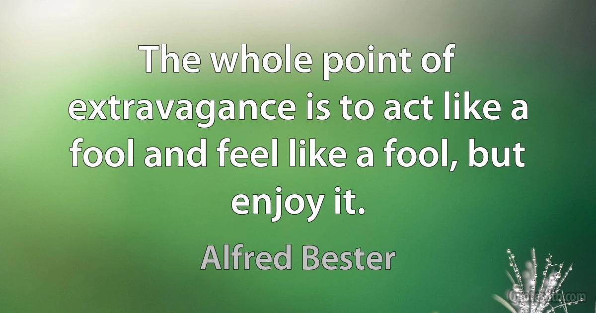 The whole point of extravagance is to act like a fool and feel like a fool, but enjoy it. (Alfred Bester)