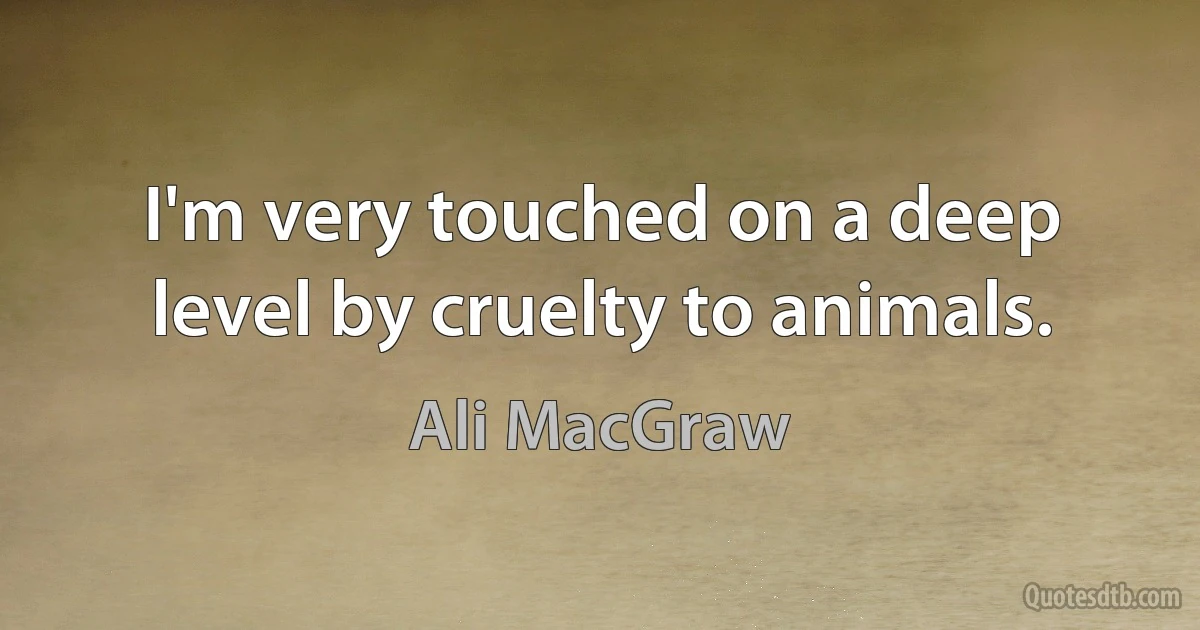 I'm very touched on a deep level by cruelty to animals. (Ali MacGraw)