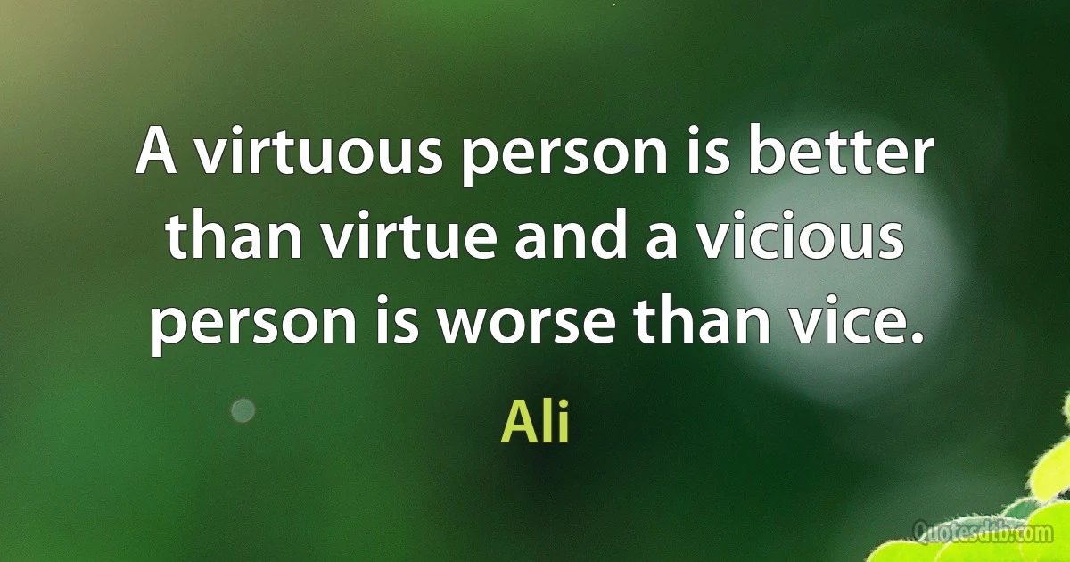 A virtuous person is better than virtue and a vicious person is worse than vice. (Ali)