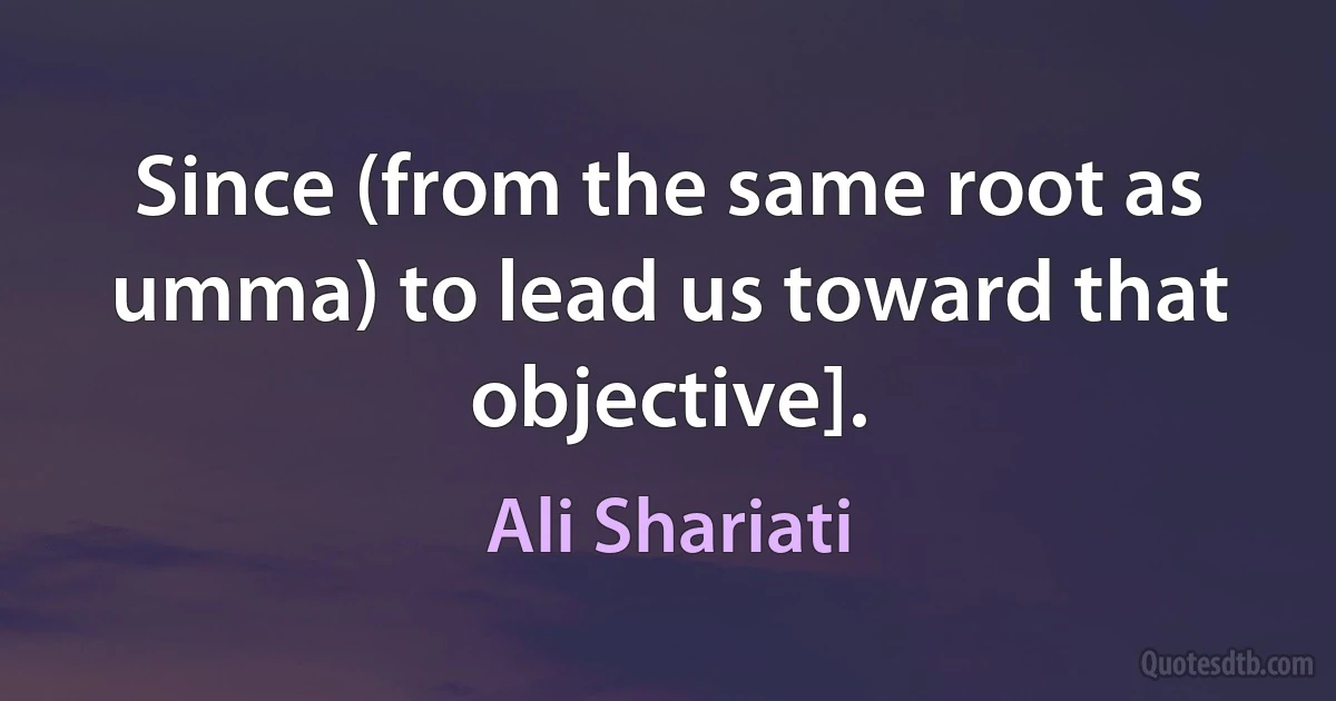 Since (from the same root as umma) to lead us toward that objective]. (Ali Shariati)