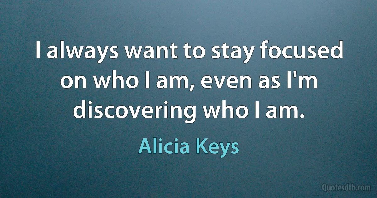 I always want to stay focused on who I am, even as I'm discovering who I am. (Alicia Keys)