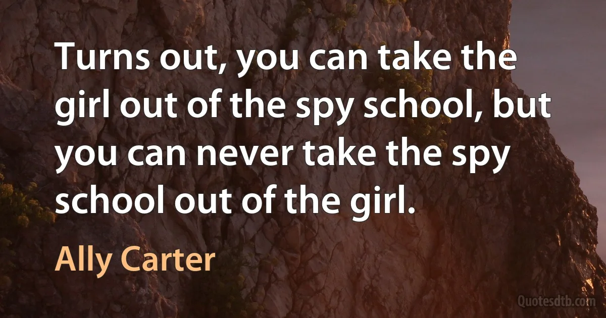 Turns out, you can take the girl out of the spy school, but you can never take the spy school out of the girl. (Ally Carter)