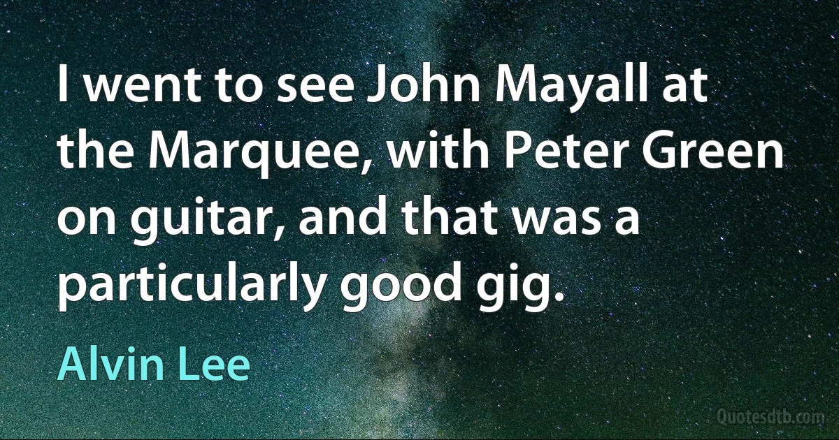 I went to see John Mayall at the Marquee, with Peter Green on guitar, and that was a particularly good gig. (Alvin Lee)