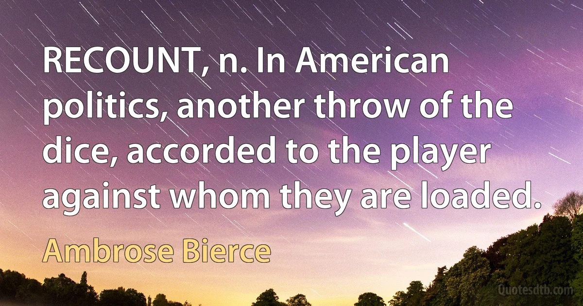 RECOUNT, n. In American politics, another throw of the dice, accorded to the player against whom they are loaded. (Ambrose Bierce)