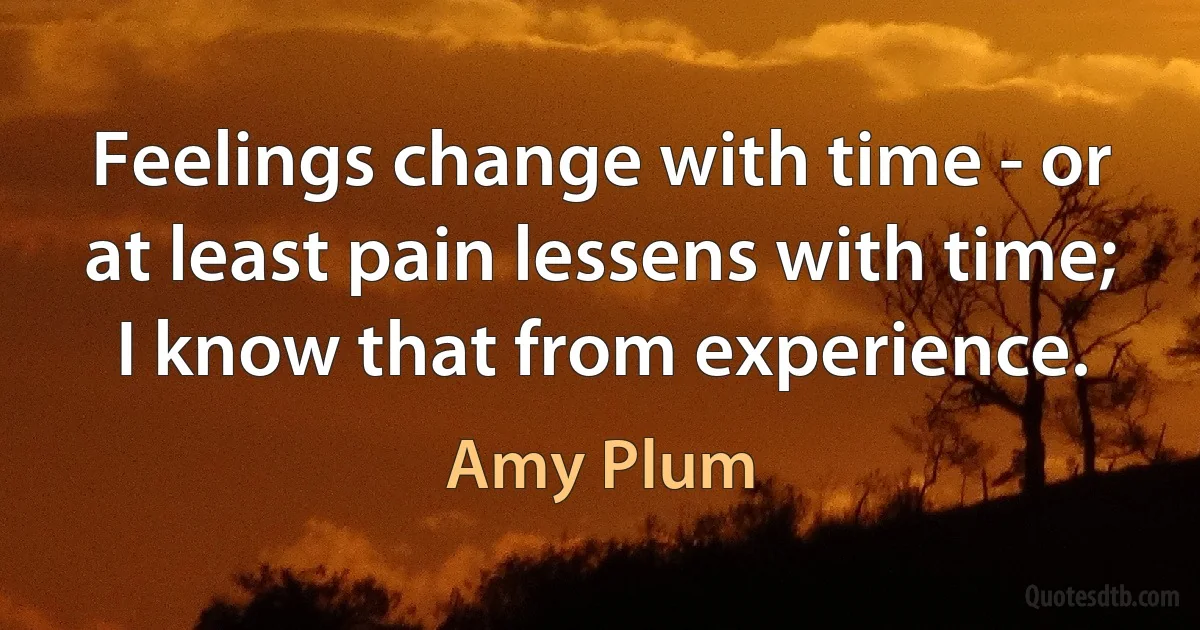 Feelings change with time - or at least pain lessens with time; I know that from experience. (Amy Plum)